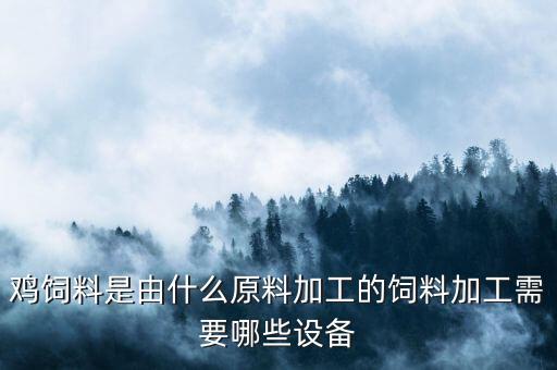 雞飼料是由什么原料加工的飼料加工需要哪些設(shè)備