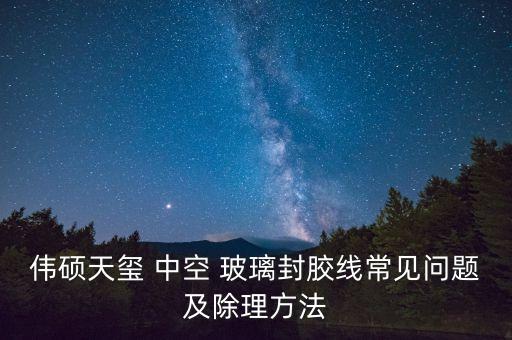 偉碩天璽 中空 玻璃封膠線常見問題及除理方法