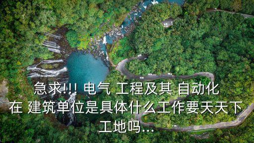 急求!!! 電氣 工程及其 自動(dòng)化在 建筑單位是具體什么工作要天天下工地嗎...