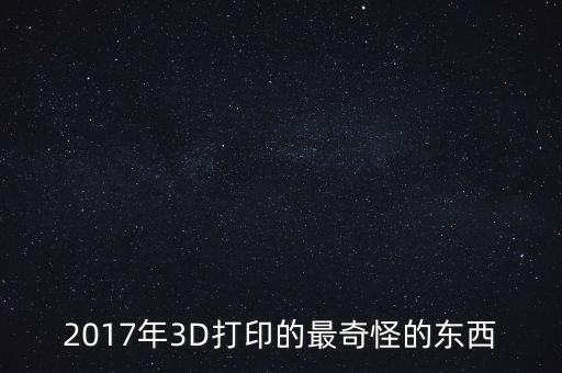 2017年3D打印的最奇怪的東西