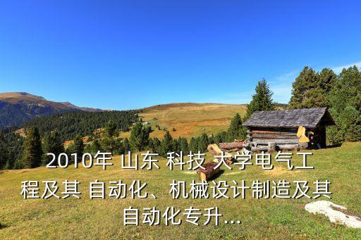 2010年 山東 科技 大學(xué)電氣工程及其 自動(dòng)化、機(jī)械設(shè)計(jì)制造及其 自動(dòng)化專(zhuān)升...