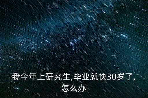 我今年上研究生,畢業(yè)就快30歲了,怎么辦
