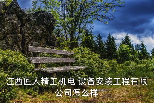 江西匠人精工機電 設備安裝工程有限公司怎么樣