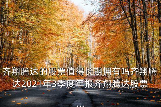 齊翔騰達的股票值得長期擁有嗎齊翔騰達2021年3季度年報齊翔騰達股票...