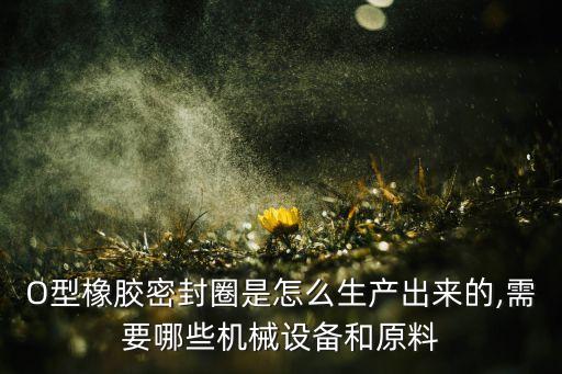 O型橡膠密封圈是怎么生產(chǎn)出來的,需要哪些機(jī)械設(shè)備和原料