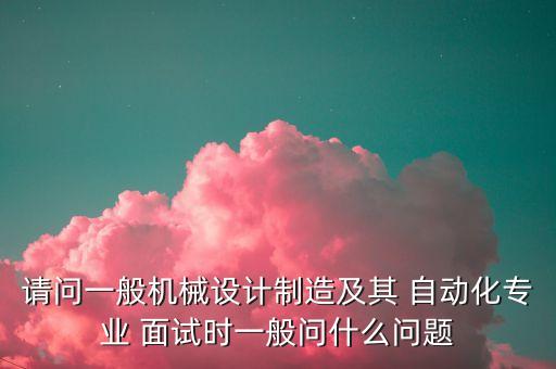 請(qǐng)問(wèn)一般機(jī)械設(shè)計(jì)制造及其 自動(dòng)化專(zhuān)業(yè) 面試時(shí)一般問(wèn)什么問(wèn)題