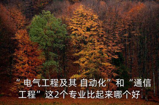 “ 電氣工程及其 自動(dòng)化”和“通信工程”這2個(gè)專業(yè)比起來哪個(gè)好