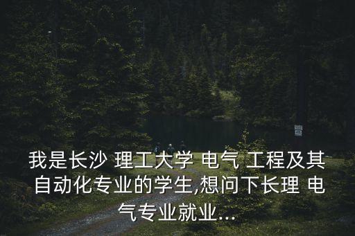 我是長沙 理工大學(xué) 電氣 工程及其 自動化專業(yè)的學(xué)生,想問下長理 電氣專業(yè)就業(yè)...