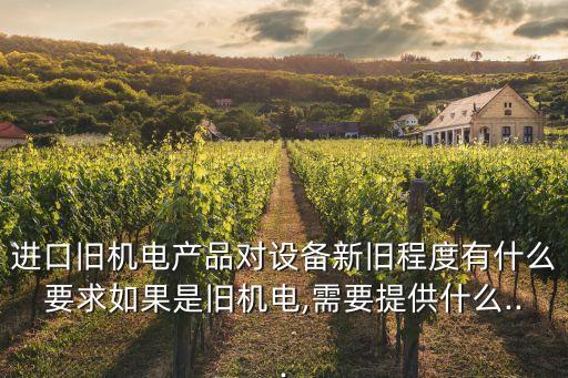 進(jìn)口舊機(jī)電產(chǎn)品對(duì)設(shè)備新舊程度有什么要求如果是舊機(jī)電,需要提供什么...
