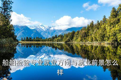 船舶檢驗專業(yè)就業(yè)方向與就業(yè)前景怎么樣