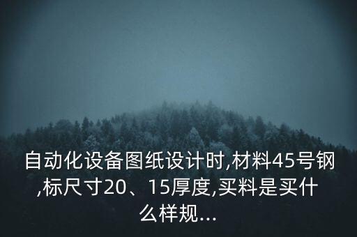 自動(dòng)化設(shè)備圖紙?jiān)O(shè)計(jì)時(shí),材料45號(hào)鋼,標(biāo)尺寸20、15厚度,買料是買什么樣規(guī)...