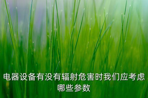電器設(shè)備有沒(méi)有輻射危害時(shí)我們應(yīng)考慮哪些參數(shù)