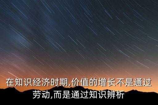 在知識(shí)經(jīng)濟(jì)時(shí)期,價(jià)值的增長(zhǎng)不是通過勞動(dòng),而是通過知識(shí)辨析