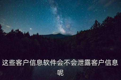 這些客戶信息軟件會(huì)不會(huì)泄露客戶信息呢