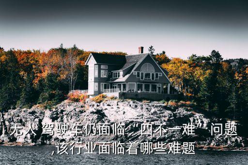 無人 駕駛車仍面臨“四不一難”問題,該行業(yè)面臨著哪些難題