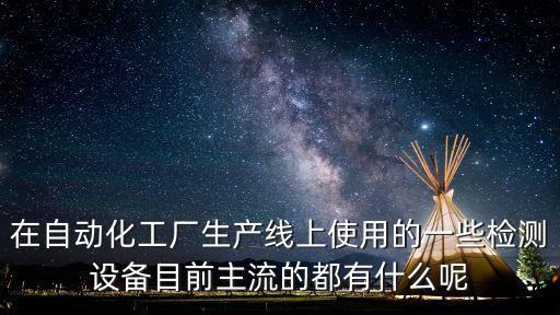 在自動(dòng)化工廠生產(chǎn)線上使用的一些檢測(cè)設(shè)備目前主流的都有什么呢
