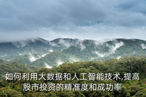 如何利用大數(shù)據(jù)和人工智能技術(shù),提高股市投資的精準(zhǔn)度和成功率