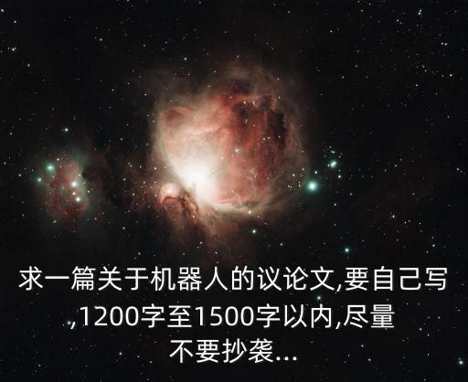 求一篇關(guān)于機器人的議論文,要自己寫,1200字至1500字以內(nèi),盡量不要抄襲...