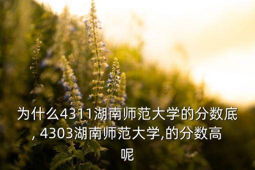 為什么4311湖南師范大學(xué)的分?jǐn)?shù)底, 4303湖南師范大學(xué),的分?jǐn)?shù)高呢