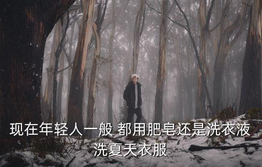 現(xiàn)在年輕人一般 都用肥皂還是洗衣液洗夏天衣服