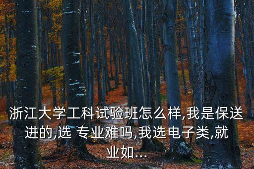 浙江大學(xué)工科試驗(yàn)班怎么樣,我是保送進(jìn)的,選 專業(yè)難嗎,我選電子類,就業(yè)如...