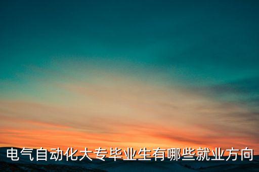 電氣自動化是大專嗎,電氣自動化專業(yè)好嗎?挺好的!