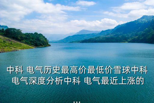 中科 電氣歷史最高價最低價雪球中科 電氣深度分析中科 電氣最近上漲的...