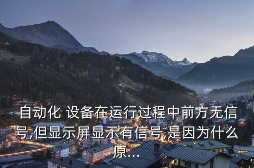  自動化 設(shè)備在運行過程中前方無信號,但顯示屏顯示有信號,是因為什么原...