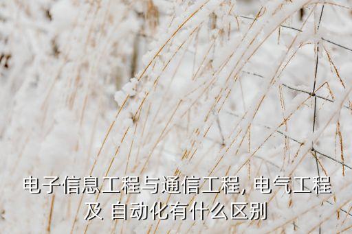 電子信息工程與通信工程, 電氣工程及 自動(dòng)化有什么區(qū)別