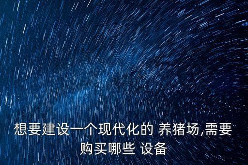 想要建設(shè)一個(gè)現(xiàn)代化的 養(yǎng)豬場(chǎng),需要購(gòu)買(mǎi)哪些 設(shè)備