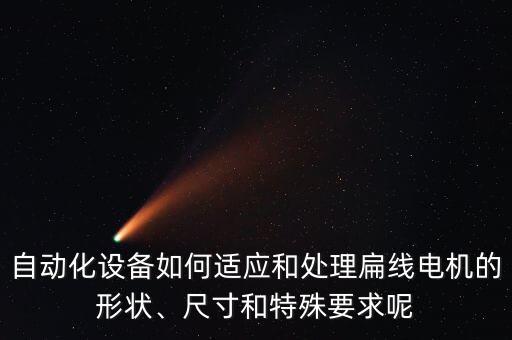 自動化設(shè)備如何適應(yīng)和處理扁線電機的形狀、尺寸和特殊要求呢