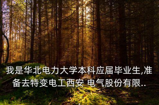 我是華北電力大學(xué)本科應(yīng)屆畢業(yè)生,準備去特變電工西安 電氣股份有限...