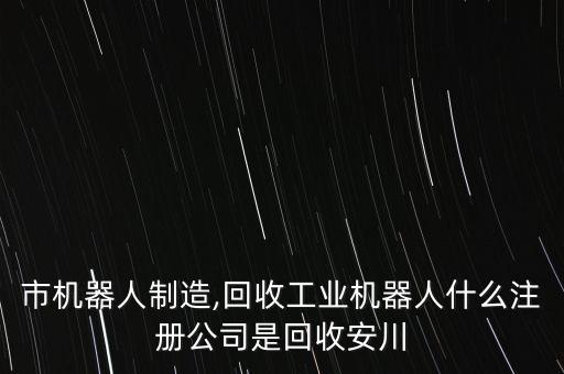 長(zhǎng)沙市機(jī)器人制造,回收工業(yè)機(jī)器人什么注冊(cè)公司是回收安川