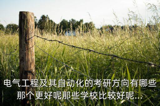 電氣工程及其自動化的考研方向有哪些那個更好呢那些學校比較好呢...