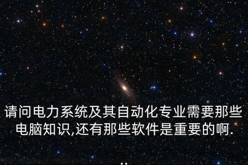 請問電力系統(tǒng)及其自動(dòng)化專業(yè)需要那些電腦知識,還有那些軟件是重要的啊...