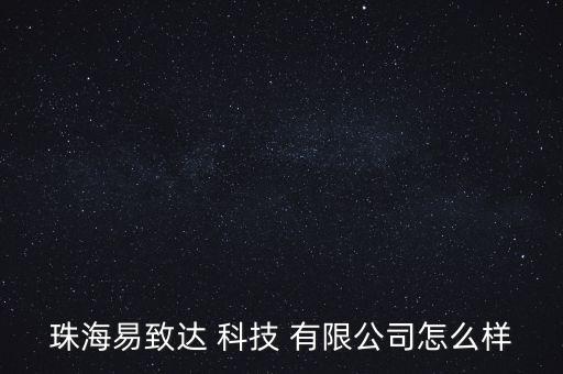 珠海易致達 科技 有限公司怎么樣