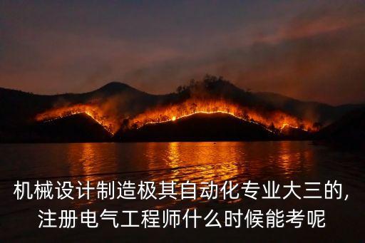機(jī)械設(shè)計(jì)制造極其自動(dòng)化專業(yè)大三的,注冊電氣工程師什么時(shí)候能考呢