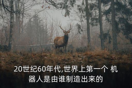 20世紀(jì)60年代,世界上第一個(gè) 機(jī)器人是由誰制造出來的