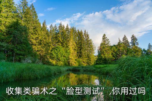 收集類騙術(shù)之“臉型測試”,你用過嗎