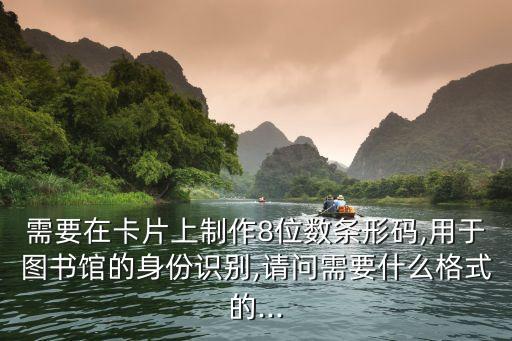 需要在卡片上制作8位數(shù)條形碼,用于圖書館的身份識別,請問需要什么格式的...