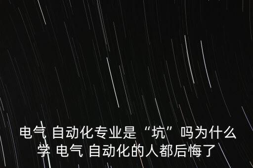  電氣 自動化專業(yè)是“坑”嗎為什么學(xué) 電氣 自動化的人都后悔了