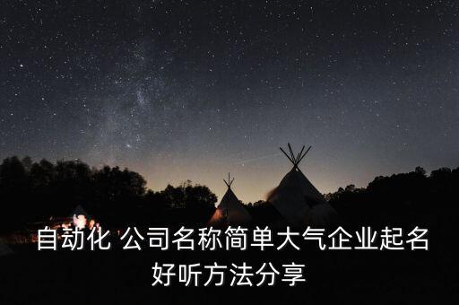  自動化 公司名稱簡單大氣企業(yè)起名好聽方法分享