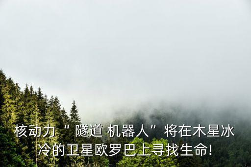 核動(dòng)力“ 隧道 機(jī)器人”將在木星冰冷的衛(wèi)星歐羅巴上尋找生命!
