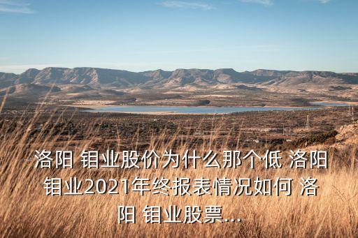  洛陽 鉬業(yè)股價(jià)為什么那個(gè)低 洛陽 鉬業(yè)2021年終報(bào)表情況如何 洛陽 鉬業(yè)股票...