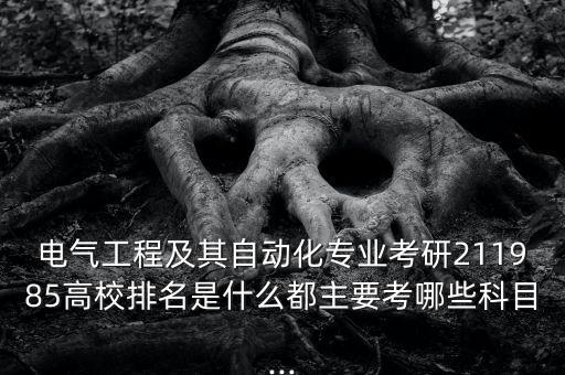 電氣工程及其自動(dòng)化專業(yè)考研211985高校排名是什么都主要考哪些科目...