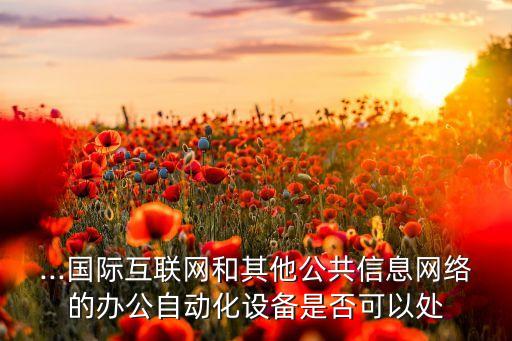...國(guó)際互聯(lián)網(wǎng)和其他公共信息網(wǎng)絡(luò)的辦公自動(dòng)化設(shè)備是否可以處