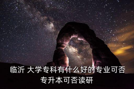  臨沂 大學(xué)?？朴惺裁春玫膶I(yè)可否專升本可否讀研