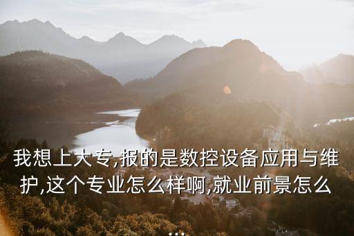 我想上大專,報(bào)的是數(shù)控設(shè)備應(yīng)用與維護(hù),這個(gè)專業(yè)怎么樣啊,就業(yè)前景怎么...
