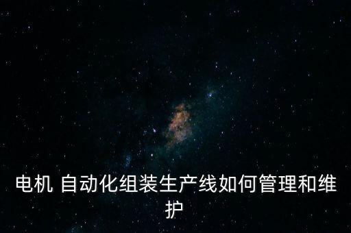 電機(jī) 自動(dòng)化組裝生產(chǎn)線如何管理和維護(hù)