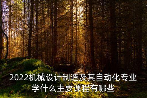 2022機(jī)械設(shè)計制造及其自動化專業(yè)學(xué)什么主要課程有哪些